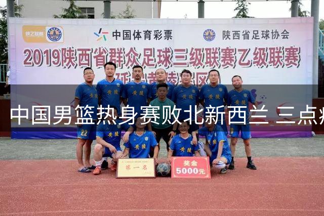 中国男篮热身赛败北新西兰 三点症结亟待解决