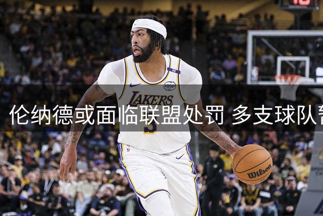 伦纳德或面临联盟处罚 多支球队暂停交易谈判