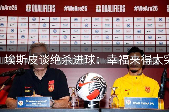 埃斯皮谈绝杀进球：幸福来得太突然，场面令人疯狂