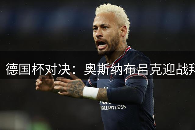 德国杯对决：奥斯纳布吕克迎战拜仁，比分悬念几何？
