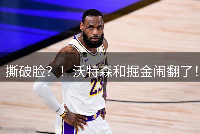 撕破脸？！沃特森和掘金闹翻了！