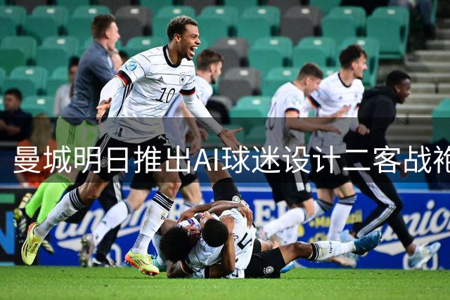 曼城明日推出AI球迷设计二客战袍
