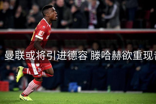 曼联或将引进德容 滕哈赫欲重现昔日默契