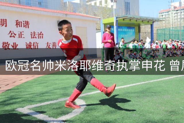 欧冠名帅米洛耶维奇执掌申花 曾屡胜欧洲豪门