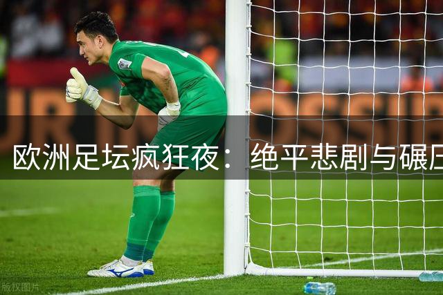 欧洲足坛疯狂夜：绝平悲剧与碾压胜利齐上演
