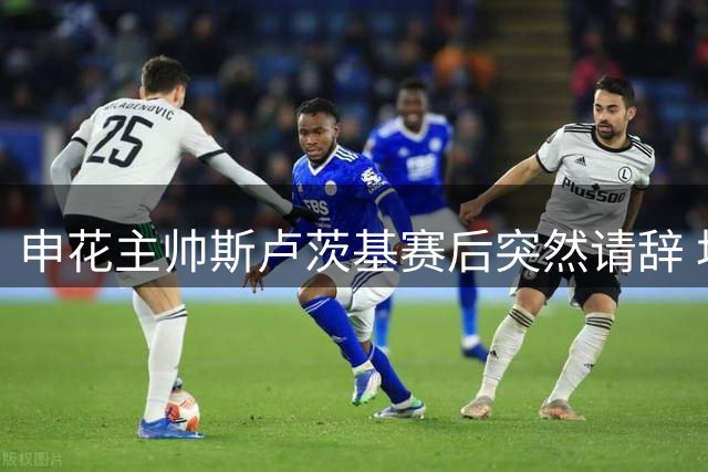 申花主帅斯卢茨基赛后突然请辞 坦言已尽全力难改现状