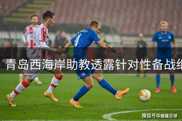 青岛西海岸助教透露针对性备战细节 期待与重庆队精彩对决
